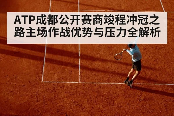 ATP成都公开赛商竣程冲冠之路主场作战优势与压力全解析