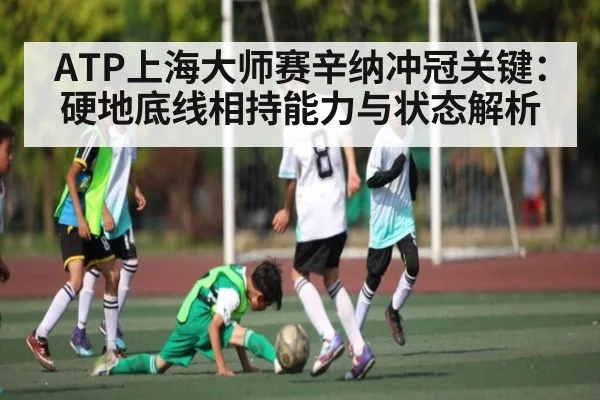 ATP上海大师赛辛纳冲冠关键：硬地底线相持能力与状态解析