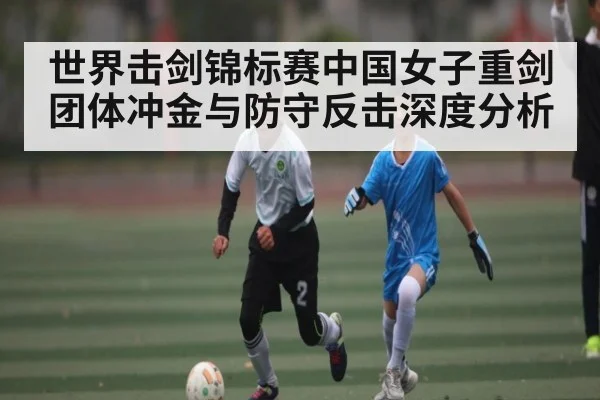 世界击剑锦标赛中国女子重剑团体冲金与防守反击深度分析