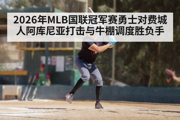 2026年MLB国联冠军赛勇士对费城人阿库尼亚打击与牛棚调度胜负手
