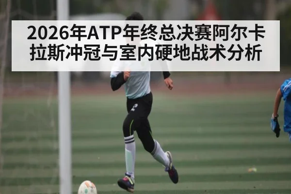 2026年ATP年终总决赛阿尔卡拉斯冲冠与室内硬地战术分析